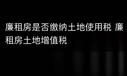 廉租房是否缴纳土地使用税 廉租房土地增值税
