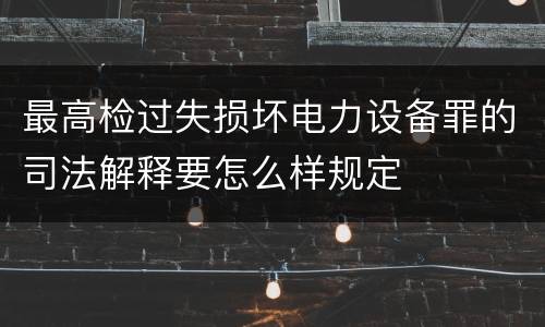 最高检过失损坏电力设备罪的司法解释要怎么样规定