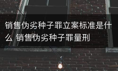 销售伪劣种子罪立案标准是什么 销售伪劣种子罪量刑