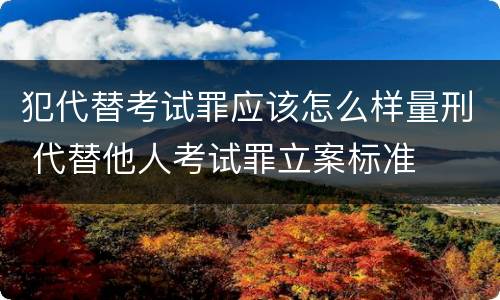 犯代替考试罪应该怎么样量刑 代替他人考试罪立案标准