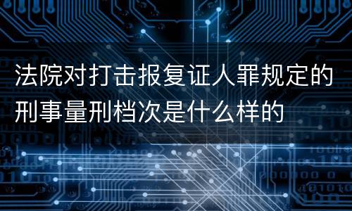 法院对打击报复证人罪规定的刑事量刑档次是什么样的