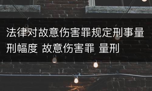 法律对故意伤害罪规定刑事量刑幅度 故意伤害罪 量刑