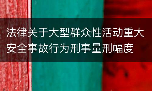 法律关于大型群众性活动重大安全事故行为刑事量刑幅度