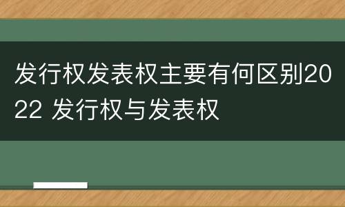 发行权发表权主要有何区别2022 发行权与发表权