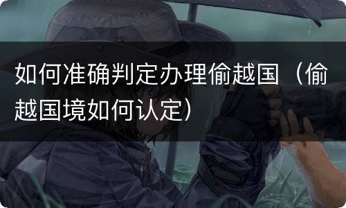 如何准确判定办理偷越国（偷越国境如何认定）