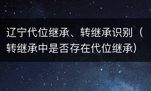 辽宁代位继承、转继承识别（转继承中是否存在代位继承）