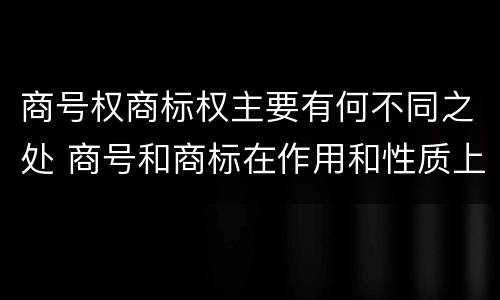 商号权商标权主要有何不同之处 商号和商标在作用和性质上的区别