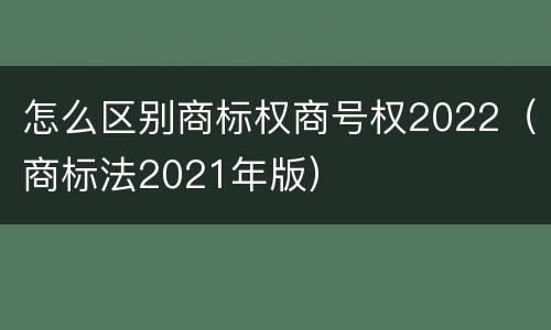 怎么区别商标权商号权2022（商标法2021年版）