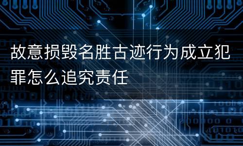 故意损毁名胜古迹行为成立犯罪怎么追究责任