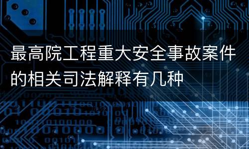 最高院工程重大安全事故案件的相关司法解释有几种