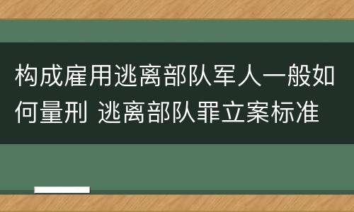 构成雇用逃离部队军人一般如何量刑 逃离部队罪立案标准