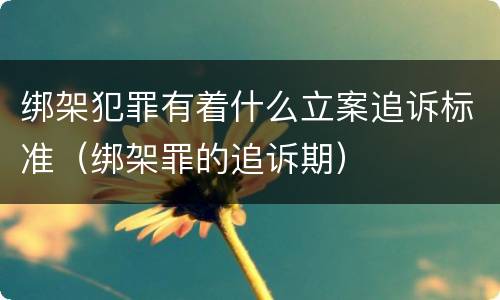 绑架犯罪有着什么立案追诉标准（绑架罪的追诉期）