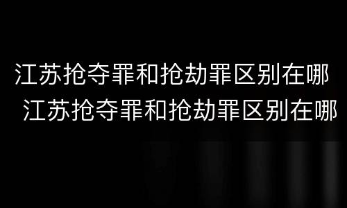江苏抢夺罪和抢劫罪区别在哪 江苏抢夺罪和抢劫罪区别在哪里