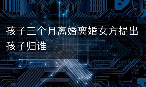 孩子三个月离婚离婚女方提出孩子归谁