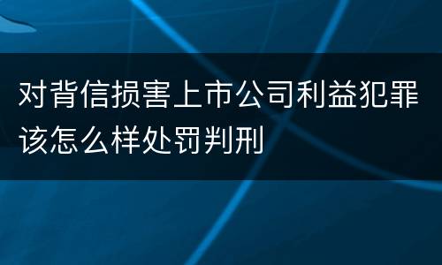 对背信损害上市公司利益犯罪该怎么样处罚判刑