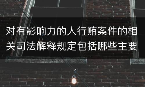 对有影响力的人行贿案件的相关司法解释规定包括哪些主要内容