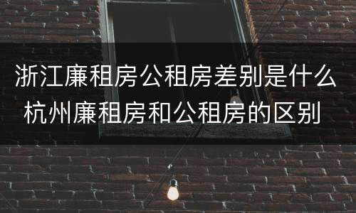 浙江廉租房公租房差别是什么 杭州廉租房和公租房的区别