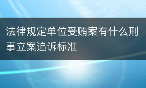 法律规定单位受贿案有什么刑事立案追诉标准