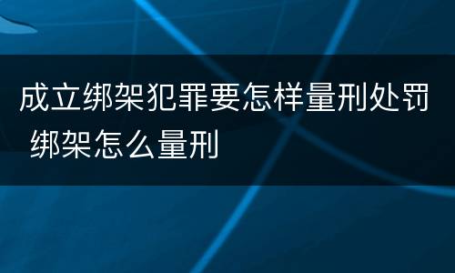 成立绑架犯罪要怎样量刑处罚 绑架怎么量刑