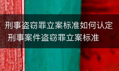 刑事盗窃罪立案标准如何认定 刑事案件盗窃罪立案标准