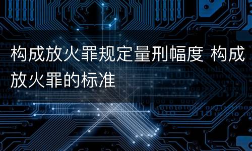 构成放火罪规定量刑幅度 构成放火罪的标准