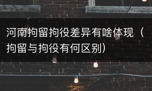 河南拘留拘役差异有啥体现（拘留与拘役有何区别）