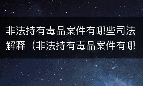 非法持有毒品案件有哪些司法解释（非法持有毒品案件有哪些司法解释）