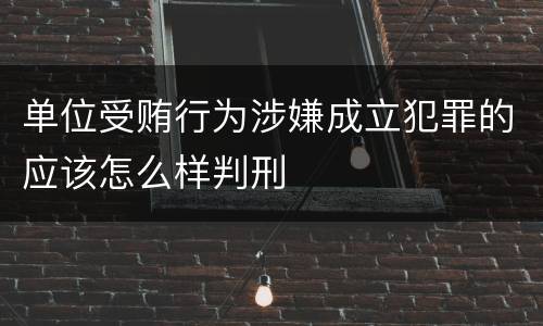 单位受贿行为涉嫌成立犯罪的应该怎么样判刑