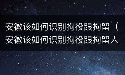 安徽该如何识别拘役跟拘留（安徽该如何识别拘役跟拘留人员）