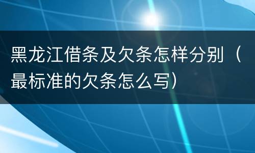 黑龙江借条及欠条怎样分别（最标准的欠条怎么写）
