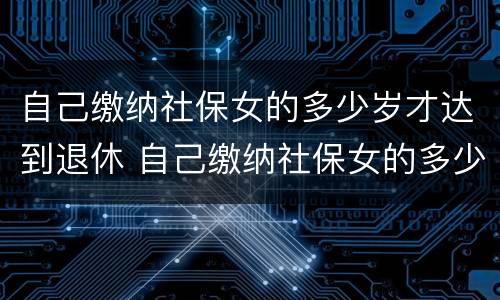 自己缴纳社保女的多少岁才达到退休 自己缴纳社保女的多少岁才达到退休金