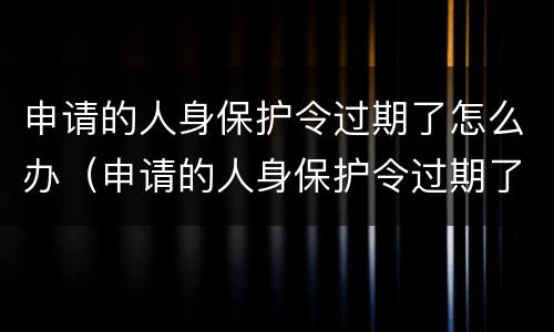 申请的人身保护令过期了怎么办（申请的人身保护令过期了怎么办理）