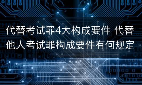 代替考试罪4大构成要件 代替他人考试罪构成要件有何规定