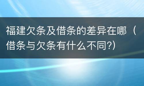 福建欠条及借条的差异在哪（借条与欠条有什么不同?）