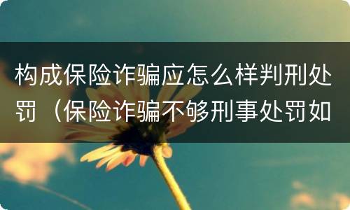 构成保险诈骗应怎么样判刑处罚（保险诈骗不够刑事处罚如何处理）