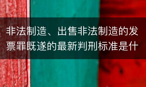 非法制造、出售非法制造的发票罪既遂的最新判刑标准是什么