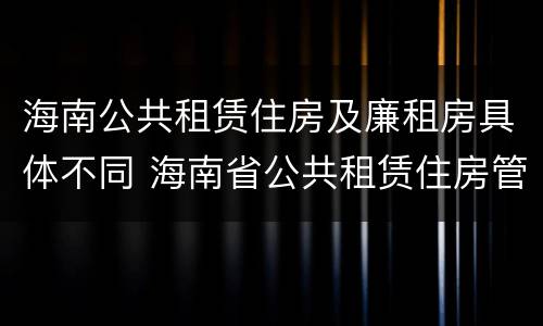 海南公共租赁住房及廉租房具体不同 海南省公共租赁住房管理办法