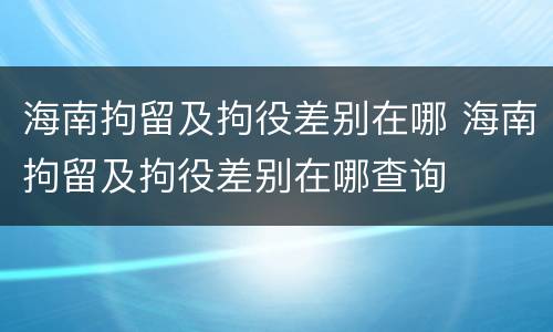 海南拘留及拘役差别在哪 海南拘留及拘役差别在哪查询