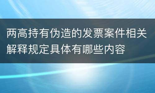 两高持有伪造的发票案件相关解释规定具体有哪些内容