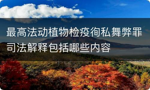 最高法动植物检疫徇私舞弊罪司法解释包括哪些内容