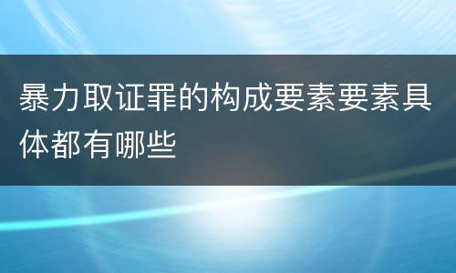 暴力取证罪的构成要素要素具体都有哪些