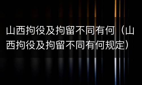 山西拘役及拘留不同有何（山西拘役及拘留不同有何规定）