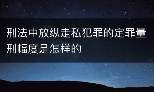 刑法中放纵走私犯罪的定罪量刑幅度是怎样的