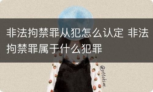 非法拘禁罪从犯怎么认定 非法拘禁罪属于什么犯罪