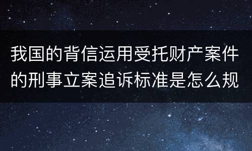 我国的背信运用受托财产案件的刑事立案追诉标准是怎么规定