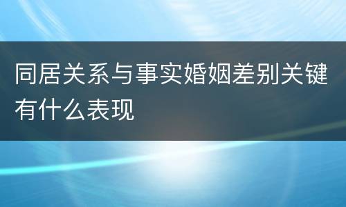同居关系与事实婚姻差别关键有什么表现