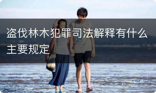 盗伐林木犯罪司法解释有什么主要规定
