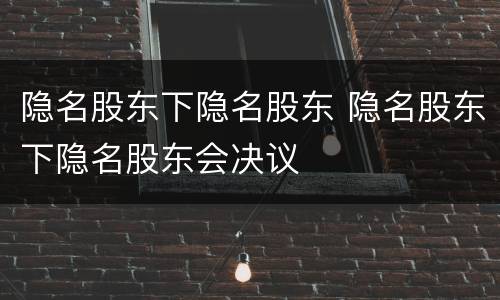 隐名股东下隐名股东 隐名股东下隐名股东会决议