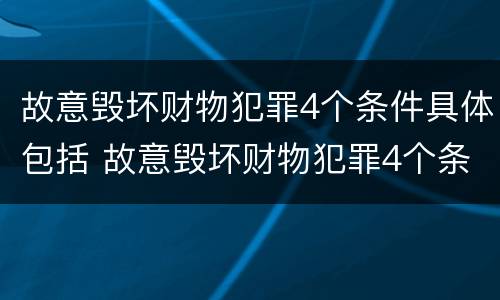 故意毁坏财物犯罪4个条件具体包括 故意毁坏财物犯罪4个条件具体包括哪些