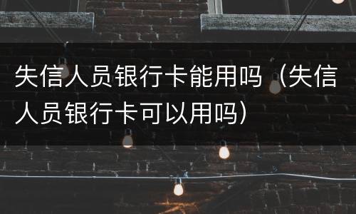 失信人员银行卡能用吗（失信人员银行卡可以用吗）